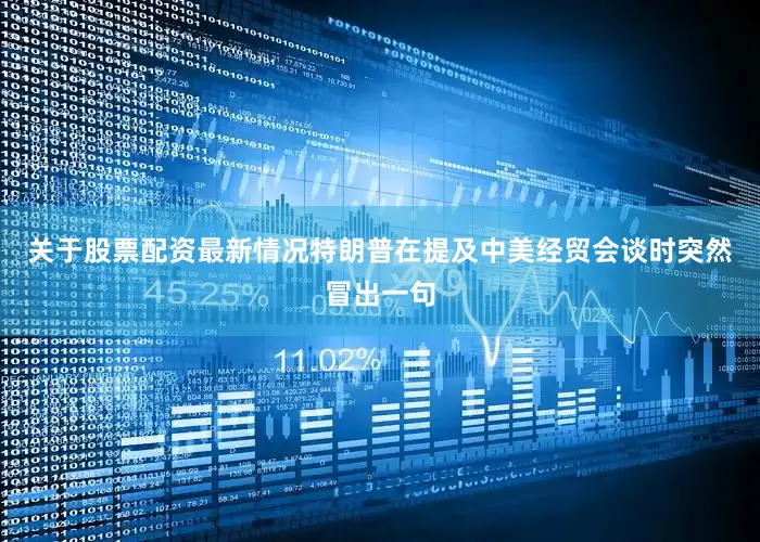 关于股票配资最新情况特朗普在提及中美经贸会谈时突然冒出一句