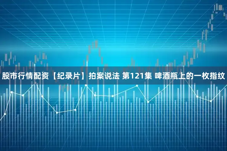 股市行情配资【纪录片】拍案说法 第121集 啤酒瓶上的一枚指纹