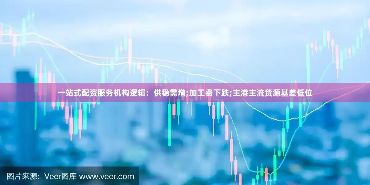 一站式配资服务机构逻辑：供稳需增;加工费下跌;主港主流货源基差低位