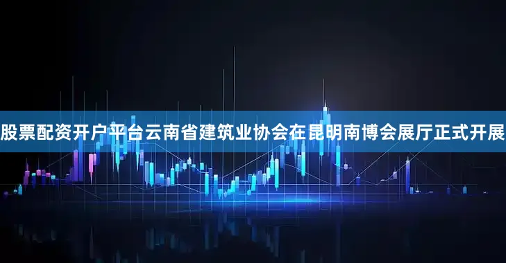 股票配资开户平台云南省建筑业协会在昆明南博会展厅正式开展