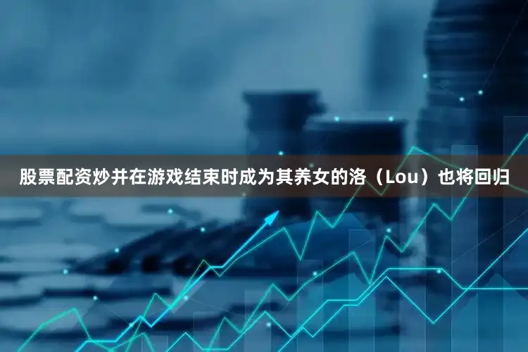 股票配资炒并在游戏结束时成为其养女的洛（Lou）也将回归