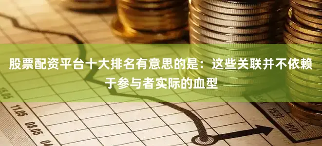 股票配资平台十大排名有意思的是：这些关联并不依赖于参与者实际的血型