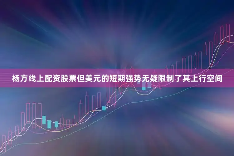 杨方线上配资股票但美元的短期强势无疑限制了其上行空间
