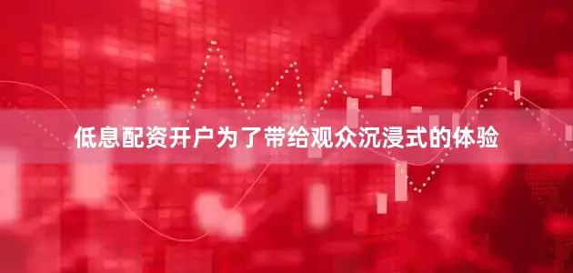 低息配资开户为了带给观众沉浸式的体验