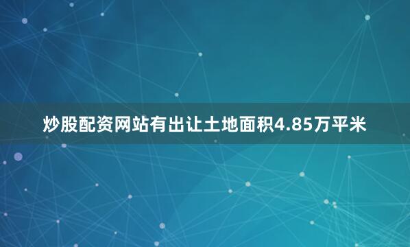 炒股配资网站有出让土地面积4.85万平米