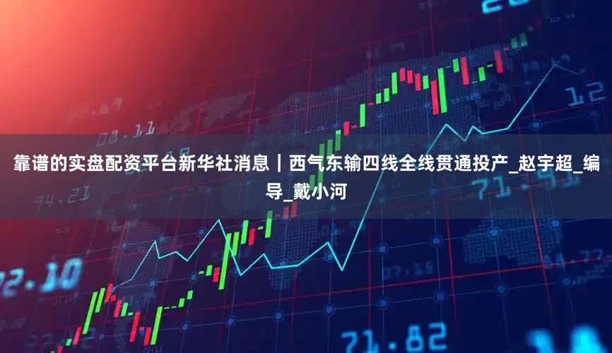 靠谱的实盘配资平台新华社消息｜西气东输四线全线贯通投产_赵宇超_编导_戴小河