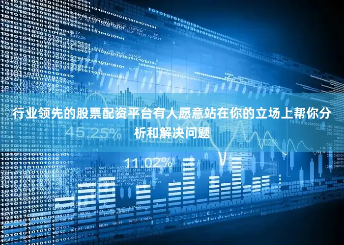 行业领先的股票配资平台有人愿意站在你的立场上帮你分析和解决问题