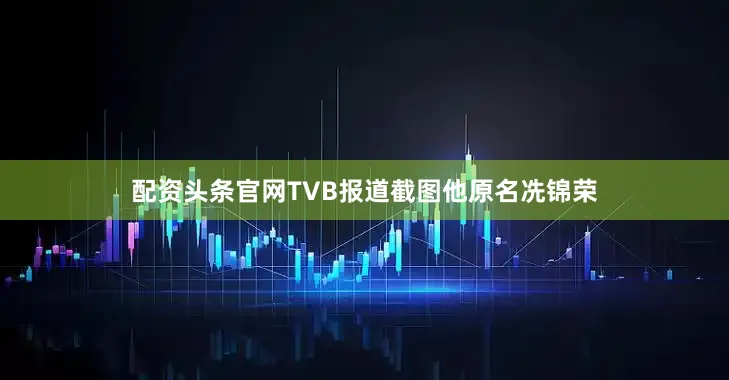 配资头条官网TVB报道截图他原名冼锦荣