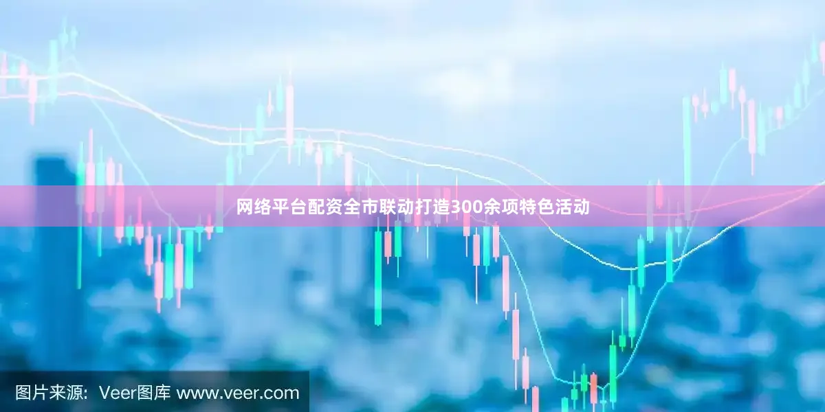 网络平台配资全市联动打造300余项特色活动