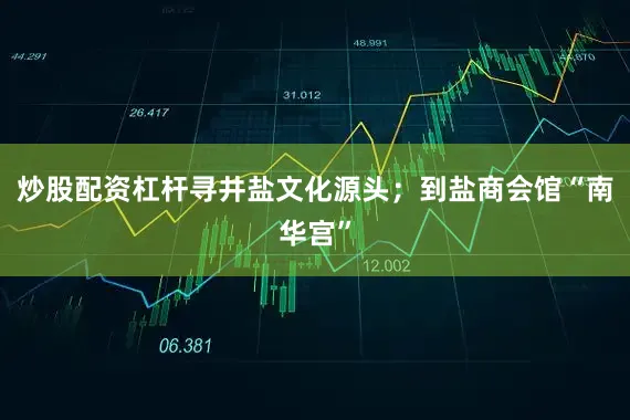 炒股配资杠杆寻井盐文化源头；到盐商会馆“南华宫”