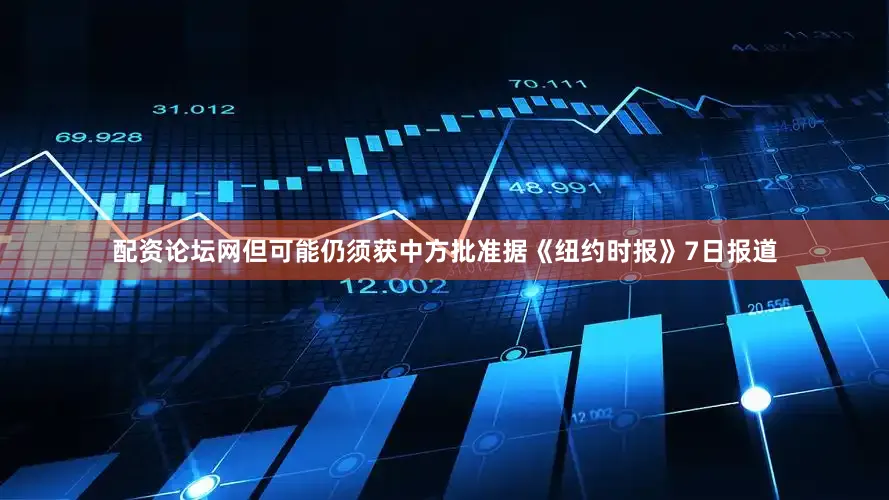 配资论坛网但可能仍须获中方批准　　据《纽约时报》7日报道