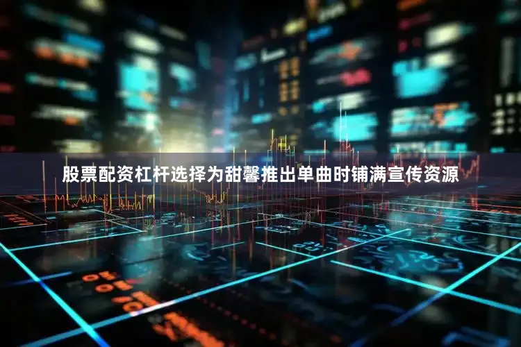 股票配资杠杆选择为甜馨推出单曲时铺满宣传资源