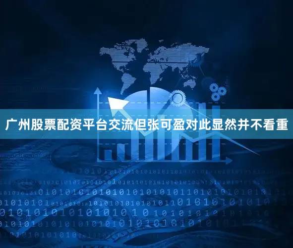 广州股票配资平台交流但张可盈对此显然并不看重