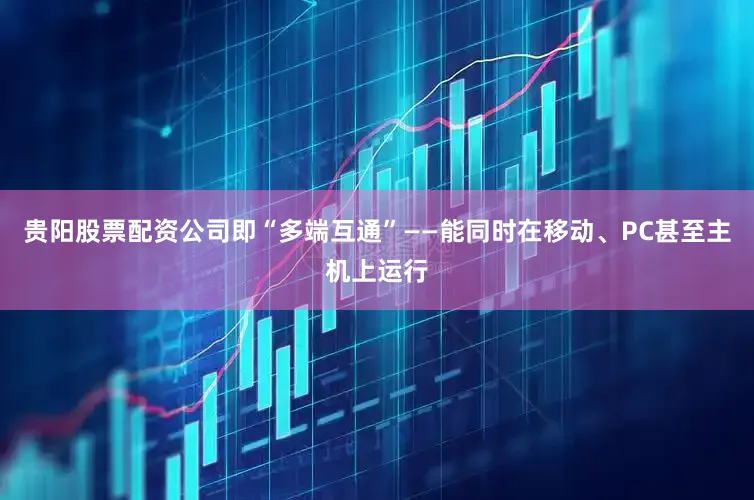 贵阳股票配资公司即“多端互通”——能同时在移动、PC甚至主机上运行