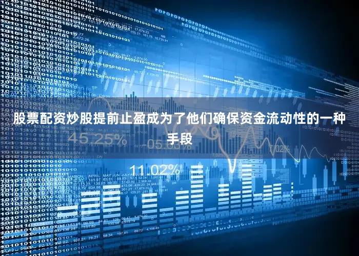 股票配资炒股提前止盈成为了他们确保资金流动性的一种手段