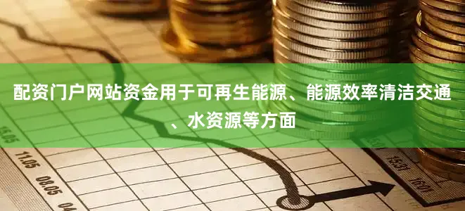配资门户网站资金用于可再生能源、能源效率清洁交通、水资源等方面