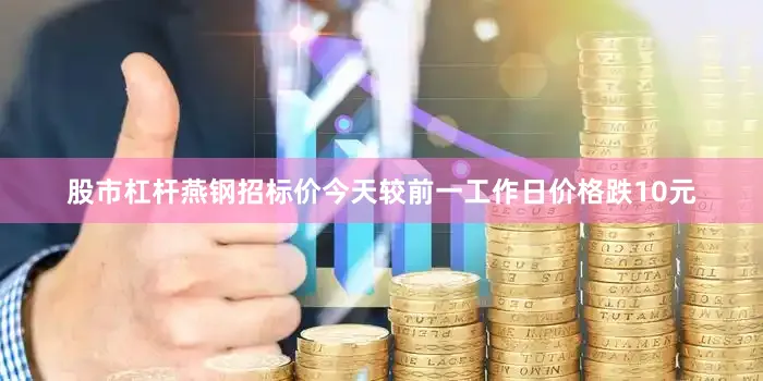 股市杠杆燕钢招标价今天较前一工作日价格跌10元
