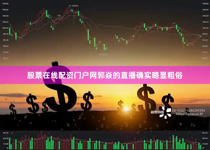 股票在线配资门户网郭焱的直播确实略显粗俗