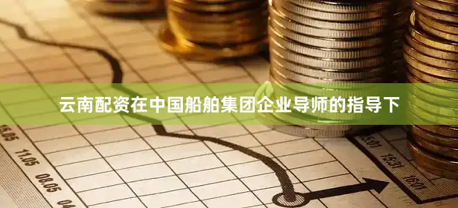 云南配资在中国船舶集团企业导师的指导下