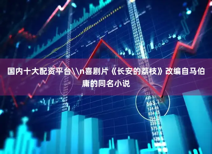 国内十大配资平台\n喜剧片《长安的荔枝》改编自马伯庸的同名小说