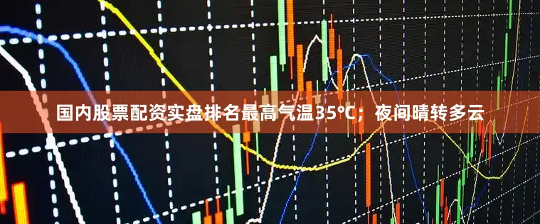 国内股票配资实盘排名最高气温35℃；夜间晴转多云