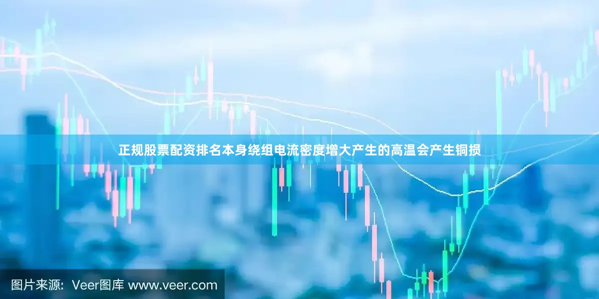 正规股票配资排名本身绕组电流密度增大产生的高温会产生铜损
