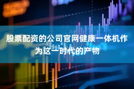 股票配资的公司官网健康一体机作为这一时代的产物