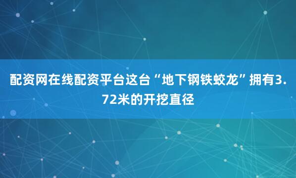 配资网在线配资平台这台“地下钢铁蛟龙”拥有3.72米的开挖直径