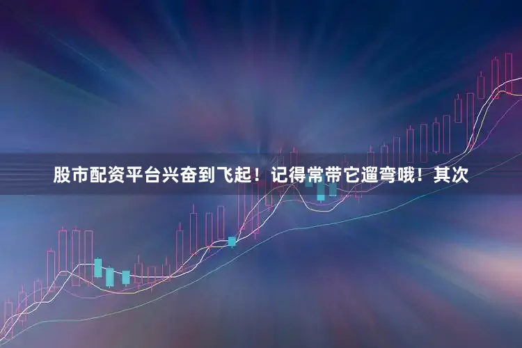 股市配资平台兴奋到飞起！记得常带它遛弯哦！其次