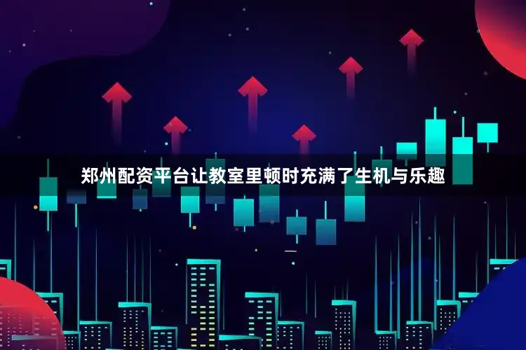 郑州配资平台让教室里顿时充满了生机与乐趣