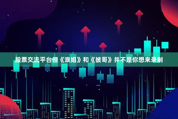 股票交流平台但《浪姐》和《披哥》并不是你想来录制