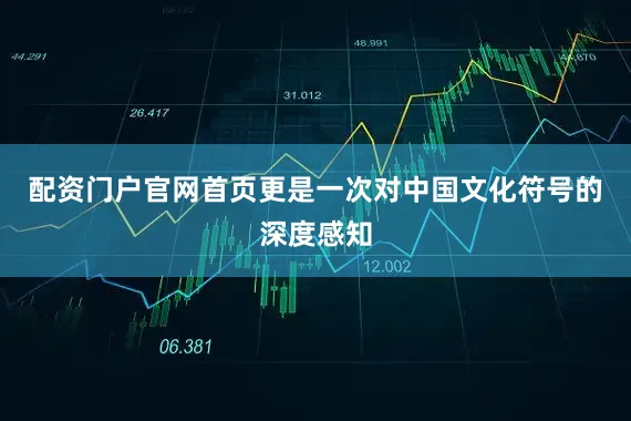 配资门户官网首页更是一次对中国文化符号的深度感知