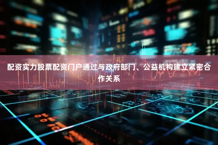 配资实力股票配资门户通过与政府部门、公益机构建立紧密合作关系
