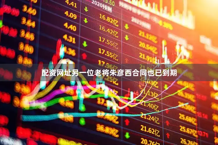 配资网址另一位老将朱彦西合同也已到期