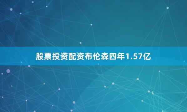 股票投资配资布伦森四年1.57亿