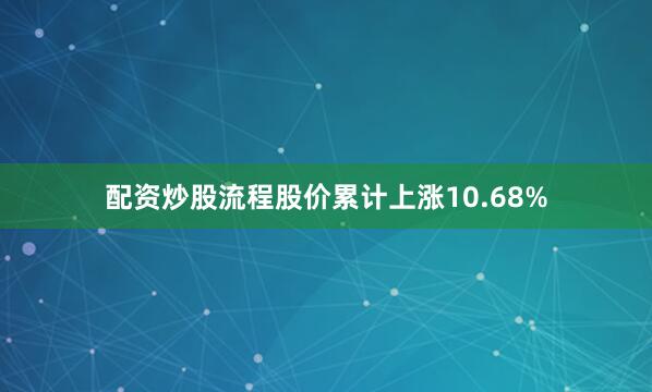 配资炒股流程股价累计上涨10.68%