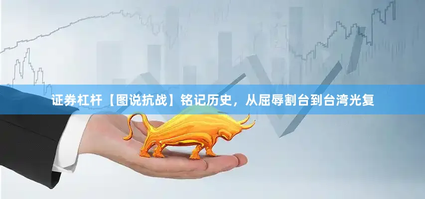 证券杠杆【图说抗战】铭记历史，从屈辱割台到台湾光复