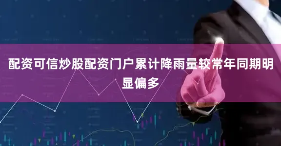 配资可信炒股配资门户累计降雨量较常年同期明显偏多