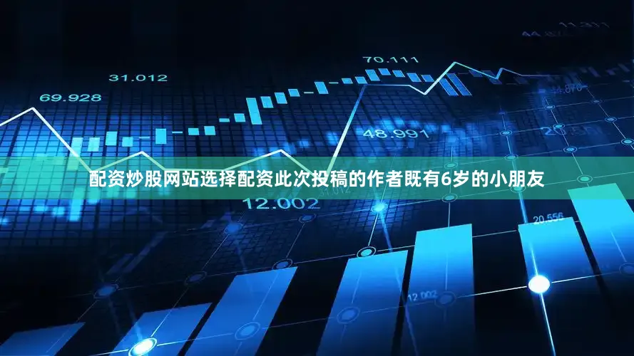 配资炒股网站选择配资此次投稿的作者既有6岁的小朋友