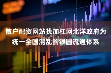 散户配资网站找加杠网北洋政府为统一全国混乱的银圆流通体系