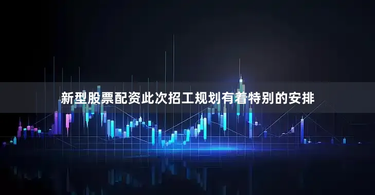 新型股票配资此次招工规划有着特别的安排