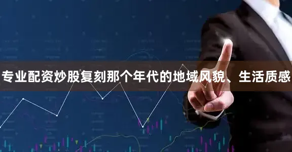 专业配资炒股复刻那个年代的地域风貌、生活质感