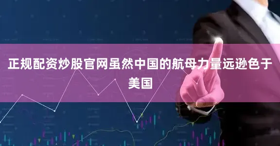 正规配资炒股官网虽然中国的航母力量远逊色于美国