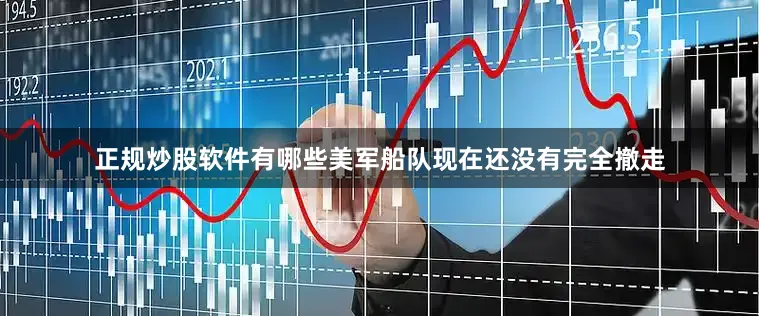 正规炒股软件有哪些美军船队现在还没有完全撤走