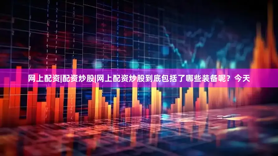 网上配资|配资炒股|网上配资炒股到底包括了哪些装备呢？今天