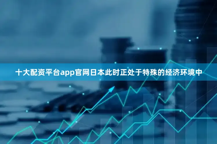 十大配资平台app官网日本此时正处于特殊的经济环境中