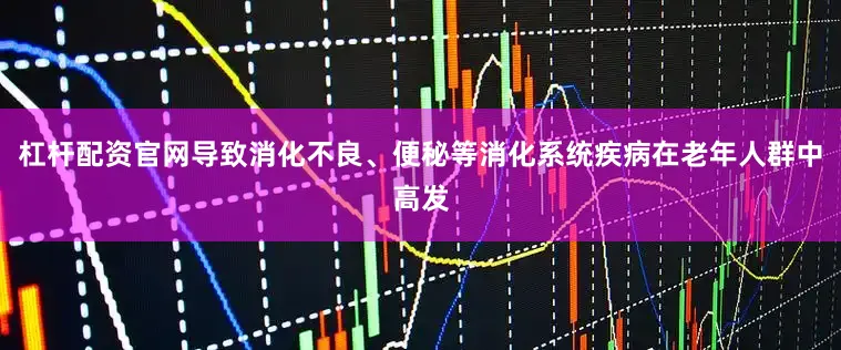 杠杆配资官网导致消化不良、便秘等消化系统疾病在老年人群中高发